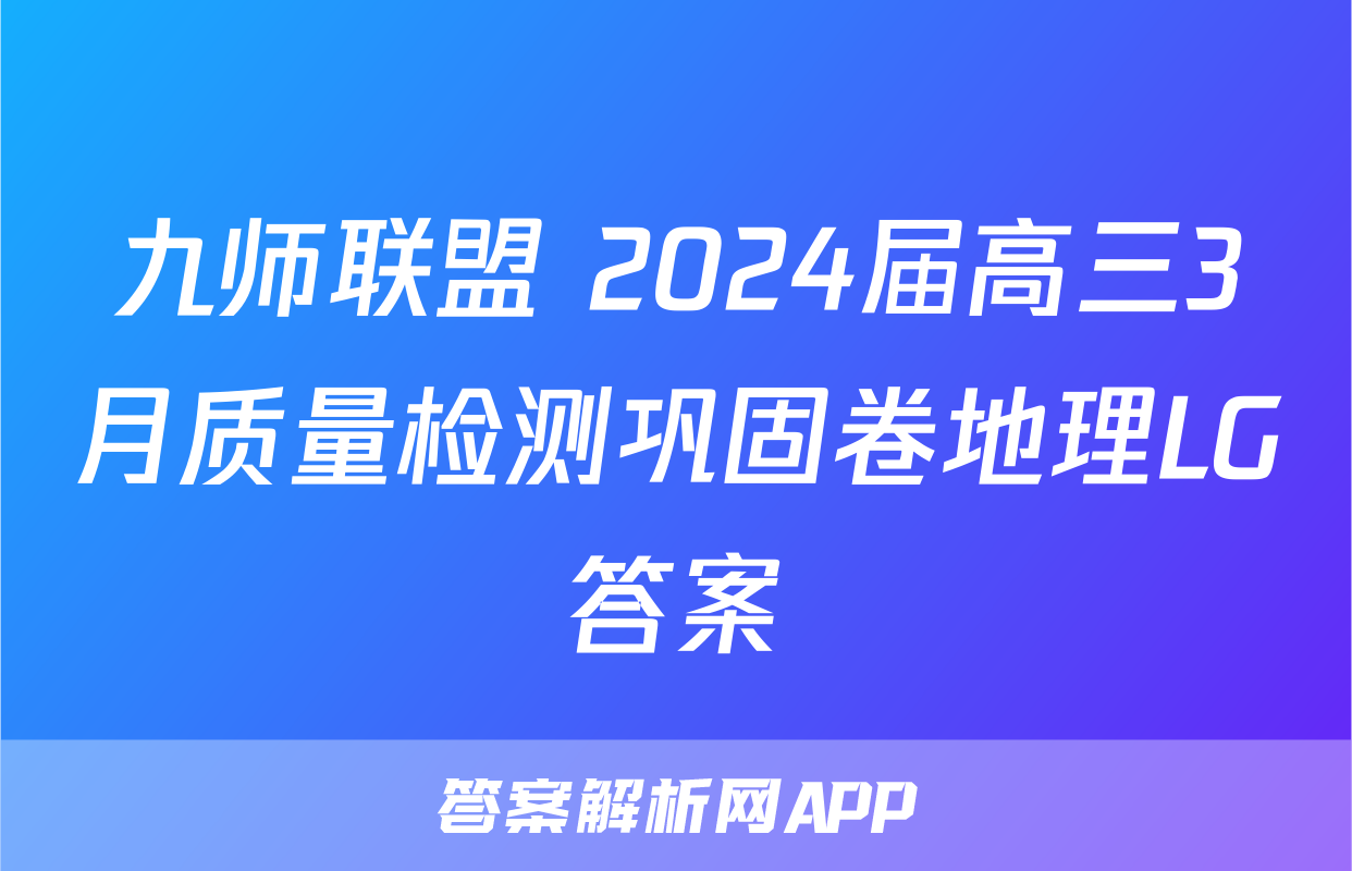 九师联盟 2024届高三3月质量检测巩固卷地理LG答案